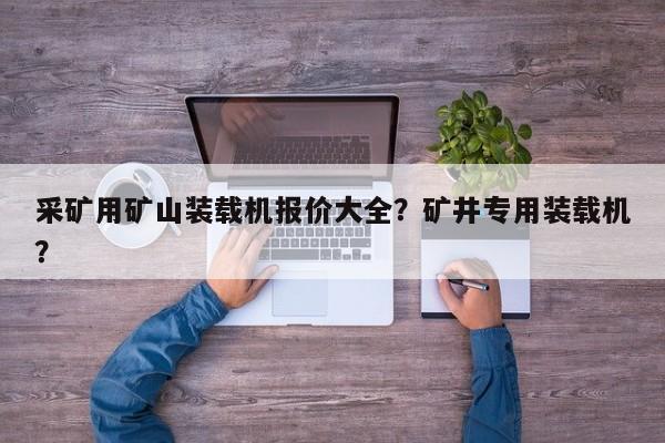 采礦用礦山裝載機(jī)報(bào)價(jià)大全？礦井專用裝載機(jī)？
