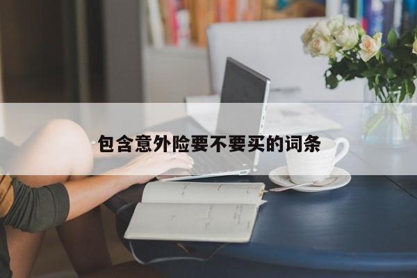 包含意外險(xiǎn)要不要買的詞條
