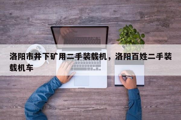 洛陽(yáng)市井下礦用二手裝載機(jī)，洛陽(yáng)百姓二手裝載機(jī)車