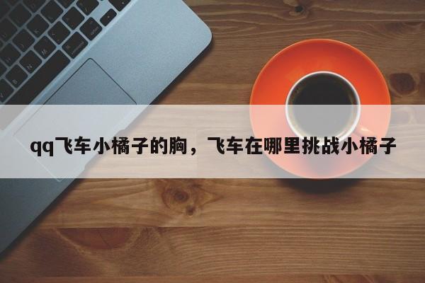 qq飛車小橘子的胸，飛車在哪里挑戰(zhàn)小橘子