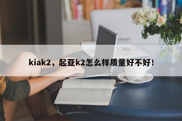 kiak2，起亞k2怎么樣質(zhì)量好不好！