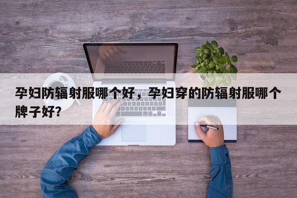 孕婦防輻射服哪個(gè)好，孕婦穿的防輻射服哪個(gè)牌子好？