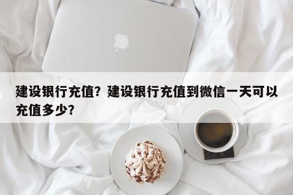 建設(shè)銀行充值？建設(shè)銀行充值到微信一天可以充值多少？
