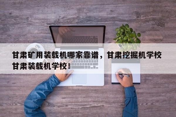 甘肅礦用裝載機(jī)哪家靠譜，甘肅挖掘機(jī)學(xué)校 甘肅裝載機(jī)學(xué)校！