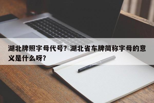 湖北牌照字母代號？湖北省車牌簡稱字母的意義是什么呀？