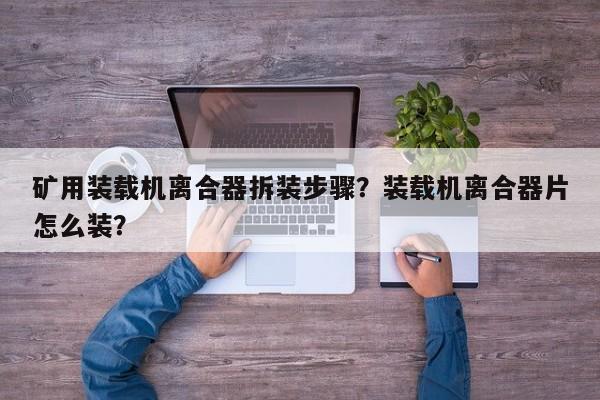 礦用裝載機(jī)離合器拆裝步驟？裝載機(jī)離合器片怎么裝？