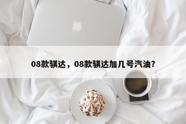08款騏達(dá)，08款騏達(dá)加幾號(hào)汽油？