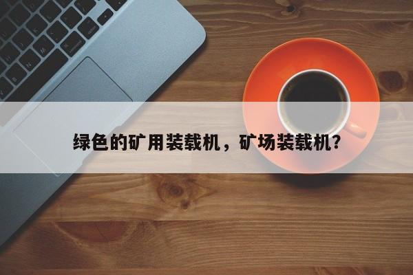 綠色的礦用裝載機，礦場裝載機？
