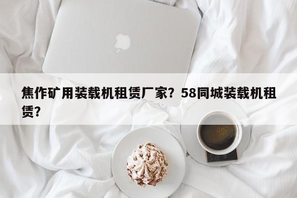 焦作礦用裝載機(jī)租賃廠家？58同城裝載機(jī)租賃？