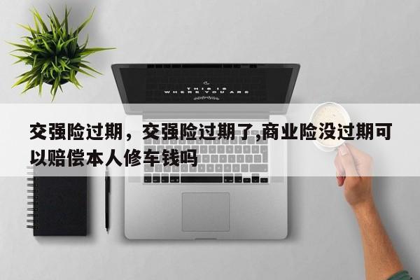 交強(qiáng)險(xiǎn)過期，交強(qiáng)險(xiǎn)過期了,商業(yè)險(xiǎn)沒過期可以賠償本人修車錢嗎