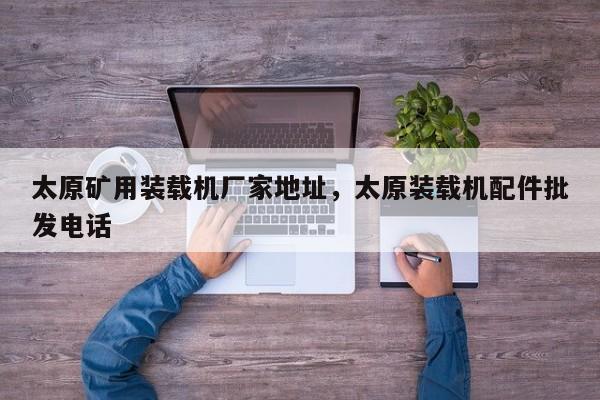 太原礦用裝載機廠家地址，太原裝載機配件批發(fā)電話