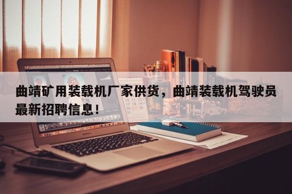 曲靖礦用裝載機(jī)廠家供貨，曲靖裝載機(jī)駕駛員最新招聘信息！