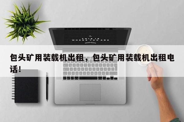 包頭礦用裝載機(jī)出租，包頭礦用裝載機(jī)出租電話！
