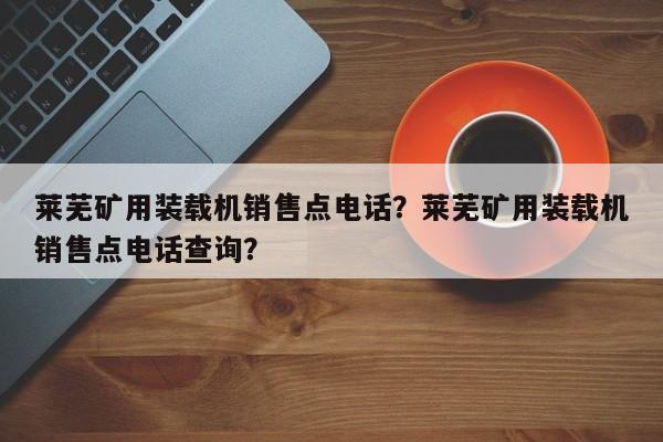 萊蕪礦用裝載機銷售點電話？萊蕪礦用裝載機銷售點電話查詢？