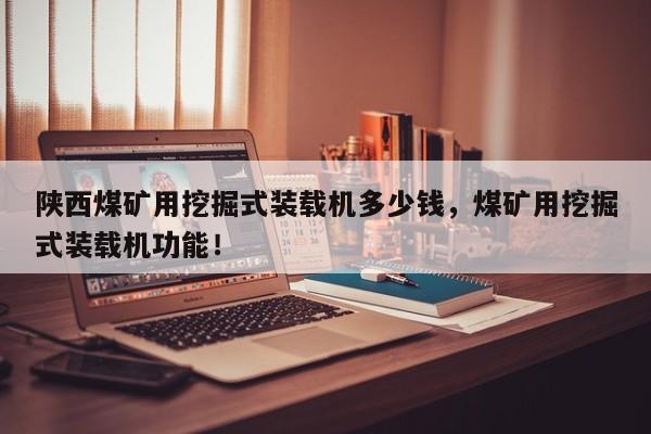 陜西煤礦用挖掘式裝載機(jī)多少錢，煤礦用挖掘式裝載機(jī)功能！