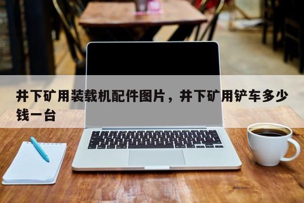 井下礦用裝載機配件圖片，井下礦用鏟車多少錢一臺