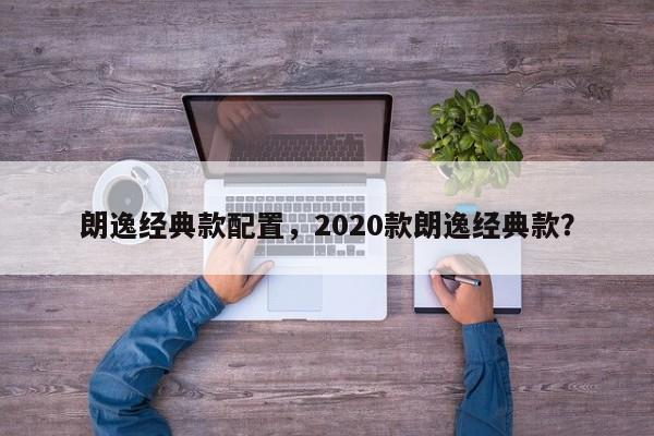 朗逸經(jīng)典款配置，2020款朗逸經(jīng)典款？