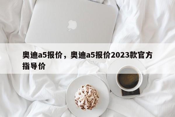 奧迪a5報價，奧迪a5報價2023款官方指導(dǎo)價