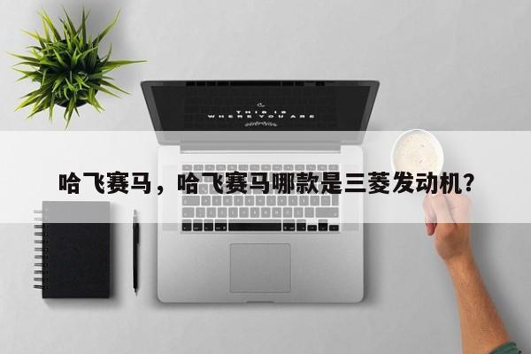 哈飛賽馬，哈飛賽馬哪款是三菱發(fā)動(dòng)機(jī)？