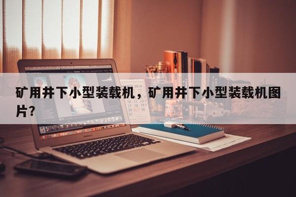 礦用井下小型裝載機，礦用井下小型裝載機圖片？