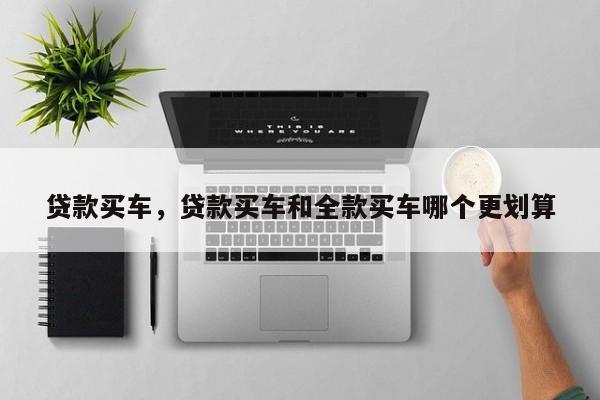 貸款買車，貸款買車和全款買車哪個更劃算