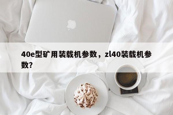 40e型礦用裝載機參數(shù)，zl40裝載機參數(shù)？