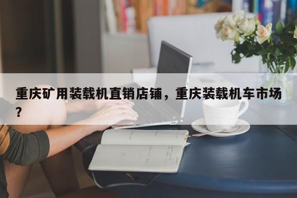 重慶礦用裝載機(jī)直銷店鋪，重慶裝載機(jī)車市場？