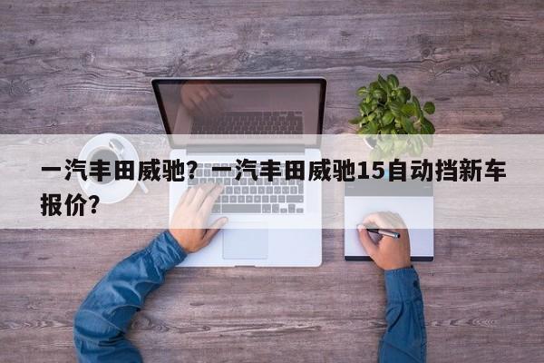 一汽豐田威馳？一汽豐田威馳15自動(dòng)擋新車報(bào)價(jià)？