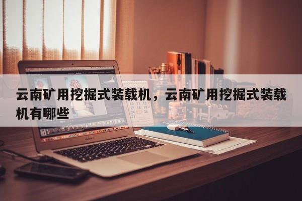 云南礦用挖掘式裝載機，云南礦用挖掘式裝載機有哪些