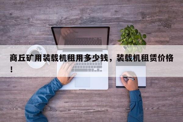商丘礦用裝載機(jī)租用多少錢(qián)，裝載機(jī)租賃價(jià)格！