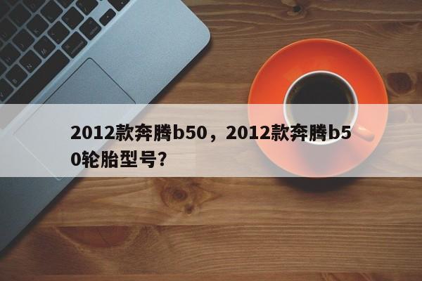 2012款奔騰b50，2012款奔騰b50輪胎型號(hào)？