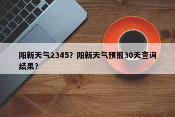 陽新天氣2345？陽新天氣預(yù)報(bào)30天查詢結(jié)果？