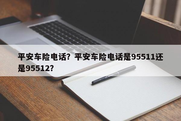 平安車險(xiǎn)電話？平安車險(xiǎn)電話是95511還是95512？