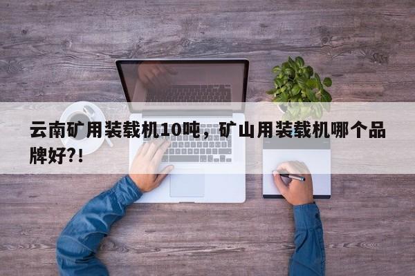 云南礦用裝載機10噸，礦山用裝載機哪個品牌好?！