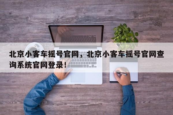 北京小客車搖號(hào)官網(wǎng)，北京小客車搖號(hào)官網(wǎng)查詢系統(tǒng)官網(wǎng)登錄！
