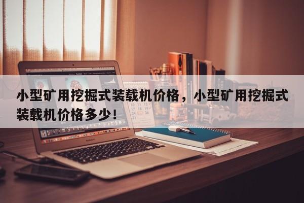 小型礦用挖掘式裝載機價格，小型礦用挖掘式裝載機價格多少！
