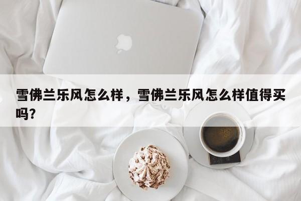 雪佛蘭樂風(fēng)怎么樣，雪佛蘭樂風(fēng)怎么樣值得買嗎？