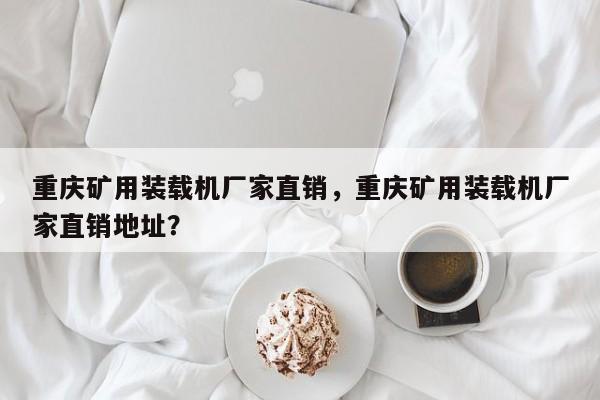 重慶礦用裝載機(jī)廠家直銷，重慶礦用裝載機(jī)廠家直銷地址？