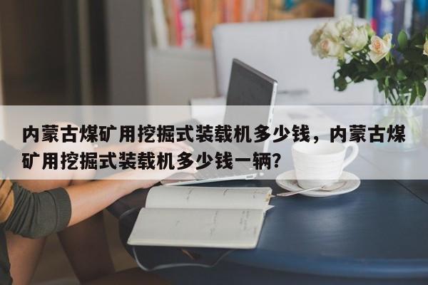 內(nèi)蒙古煤礦用挖掘式裝載機(jī)多少錢，內(nèi)蒙古煤礦用挖掘式裝載機(jī)多少錢一輛？