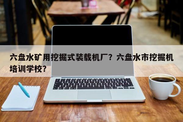 六盤水礦用挖掘式裝載機(jī)廠？六盤水市挖掘機(jī)培訓(xùn)學(xué)校？