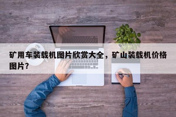 礦用車裝載機(jī)圖片欣賞大全，礦山裝載機(jī)價格圖片？