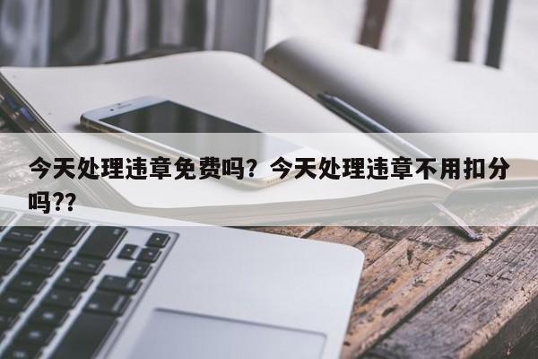 今天處理違章免費(fèi)嗎？今天處理違章不用扣分嗎?？