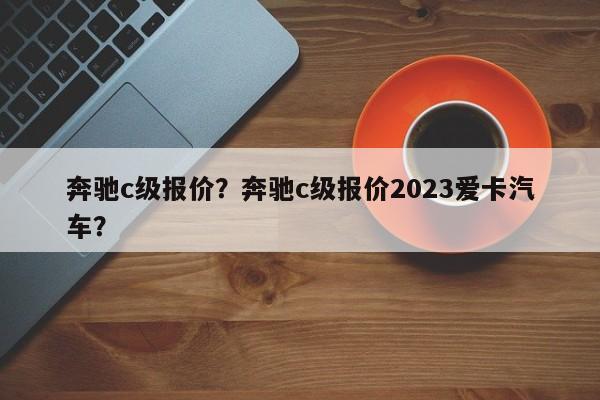 奔馳c級(jí)報(bào)價(jià)？奔馳c級(jí)報(bào)價(jià)2023愛卡汽車？