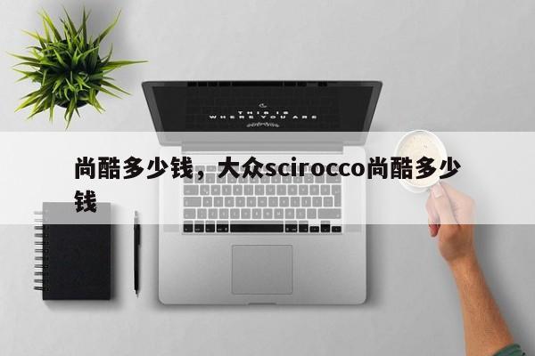 尚酷多少錢，大眾scirocco尚酷多少錢