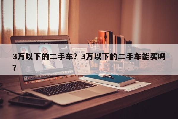3萬以下的二手車？3萬以下的二手車能買嗎？