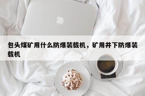 包頭煤礦用什么防爆裝載機(jī)，礦用井下防爆裝載機(jī)