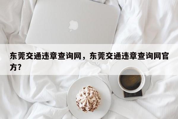 東莞交通違章查詢網(wǎng)，東莞交通違章查詢網(wǎng)官方？