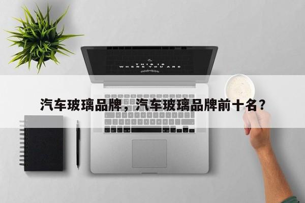 汽車玻璃品牌，汽車玻璃品牌前十名？