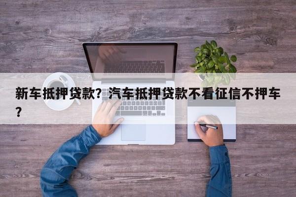 新車抵押貸款？汽車抵押貸款不看征信不押車？