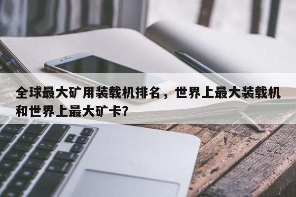 全球最大礦用裝載機(jī)排名，世界上最大裝載機(jī)和世界上最大礦卡？